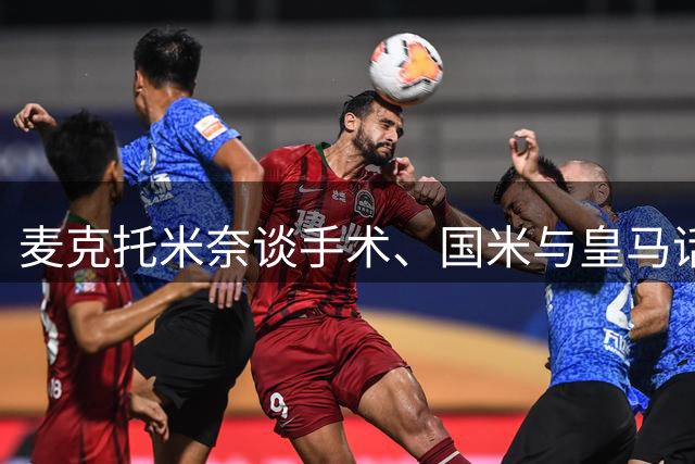 麦克托米奈谈手术、国米与皇马话题